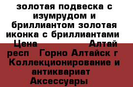 золотая подвеска с изумрудом и бриллиантом.золотая иконка с бриллиантами › Цена ­ 2 000 000 - Алтай респ., Горно-Алтайск г. Коллекционирование и антиквариат » Аксессуары   